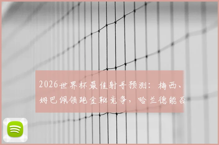 2026世界杯最佳射手预测:梅西、姆巴佩领跑金靴竞争,哈兰德能否后来居上?