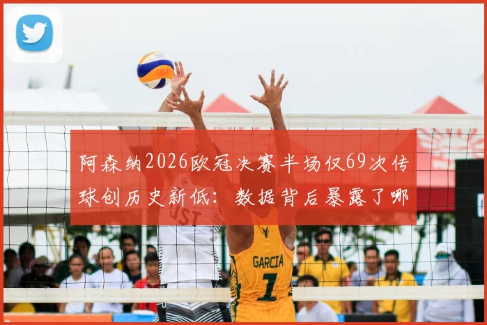 阿森纳2026欧冠决赛半场仅69次传球创历史新低：数据背后暴露了哪些战术与心态问题？深度对比历届决赛