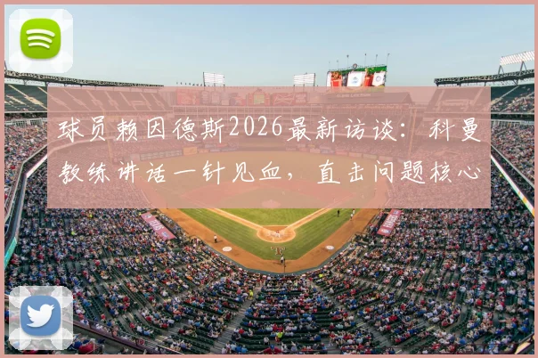 球员赖因德斯2026最新访谈：科曼教练讲话一针见血，直击问题核心的能力解析
