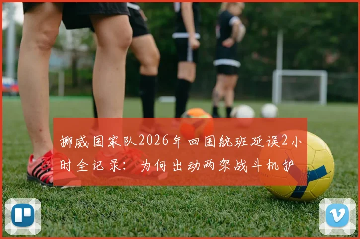 挪威国家队2026年回国航班延误2小时全记录:为何出动两架战斗机护航?详细解析背后原因与航空礼仪