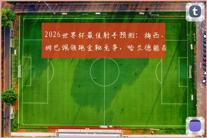 2026世界杯最佳射手预测:梅西、姆巴佩领跑金靴竞争,哈兰德能否后来居上?