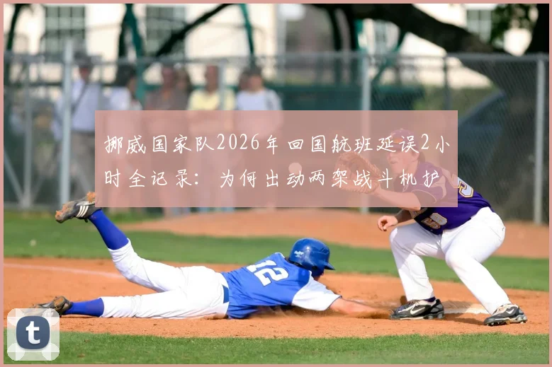 挪威国家队2026年回国航班延误2小时全记录：为何出动两架战斗机护航？详细解析背后原因与航空礼仪