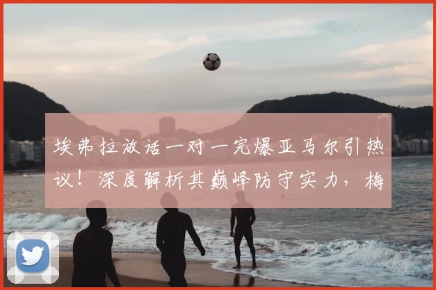 埃弗拉放话一对一完爆亚马尔引热议！深度解析其巅峰防守实力，梅西C罗如何评价这位传奇后卫？
