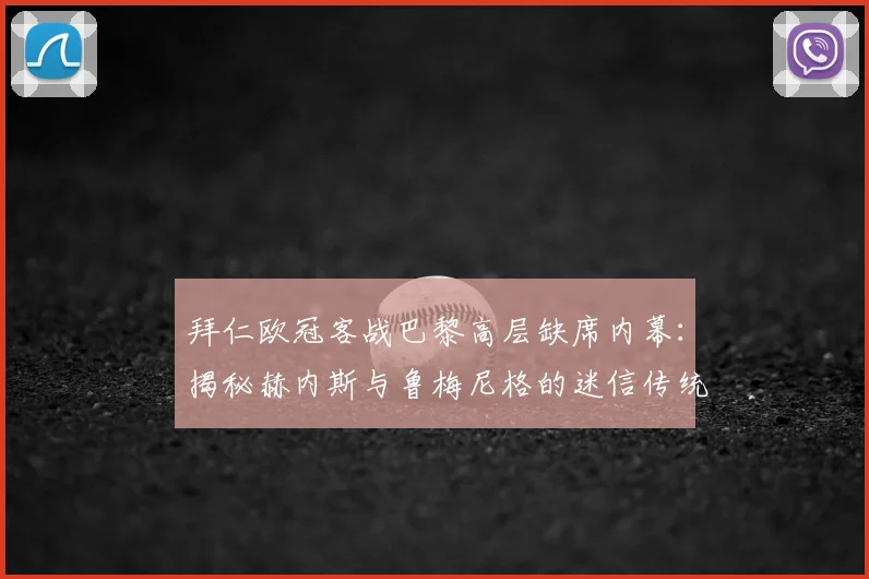 拜仁欧冠客战巴黎高层缺席内幕：揭秘赫内斯与鲁梅尼格的迷信传统，解析其对球队客场表现的影响