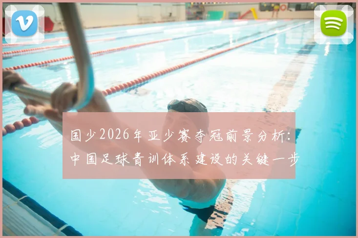 国少2026年亚少赛夺冠前景分析：中国足球青训体系建设的关键一步与未来挑战