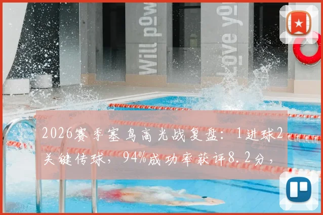 2026赛季塞鸟高光战复盘:1进球2关键传球,94%成功率获评8.2分,解析其全场核心作用