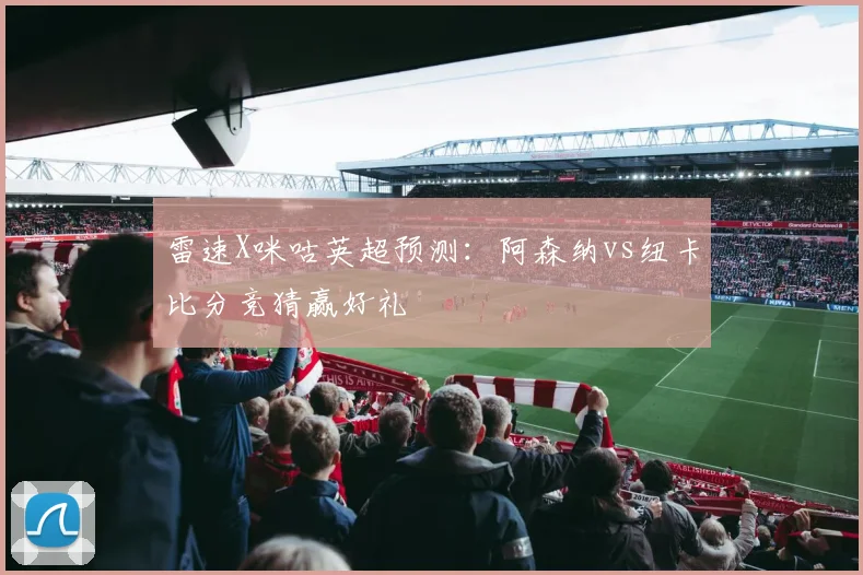 雷速X咪咕英超预测：阿森纳vs纽卡比分竞猜赢好礼