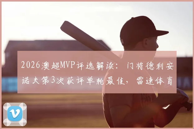 2026澳超MVP评选解读：门将德利安诺夫第3次获评单轮最佳，雷速体育评选机制与球员表现深度分析