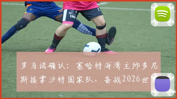 罗马诺确认：塞哈特海湾主帅多尼斯接掌沙特国家队，备战2026世界杯战术体系前瞻