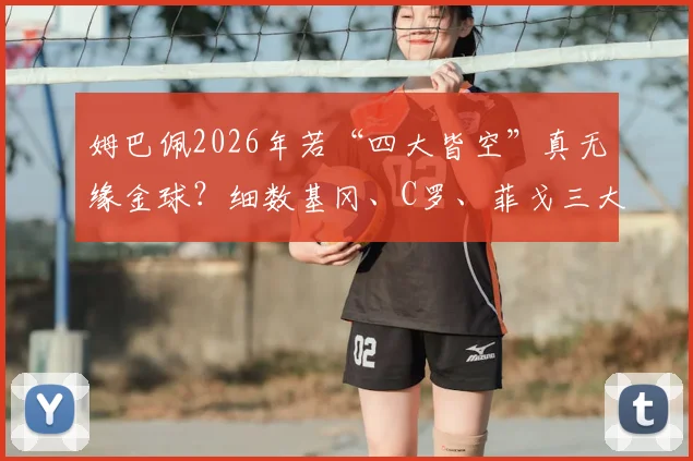 姆巴佩2026年若“四大皆空”真无缘金球？细数基冈、C罗、菲戈三大传奇先例