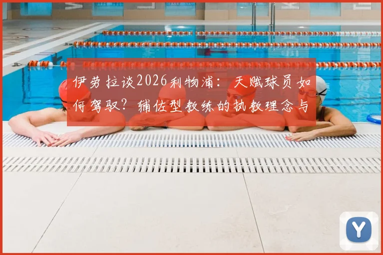 伊劳拉谈2026利物浦：天赋球员如何驾驭？辅佐型教练的执教理念与选才策略全解析