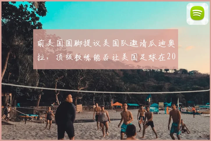 前美国国脚提议美国队邀请瓜迪奥拉，顶级教练能否让美国足球在2026迎来爆发式增长？球迷市场潜力分析