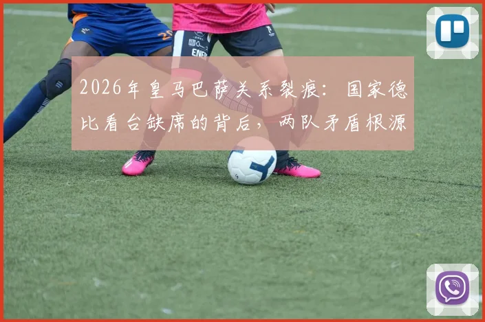 2026年皇马巴萨关系裂痕：国家德比看台缺席的背后，两队矛盾根源深度探讨