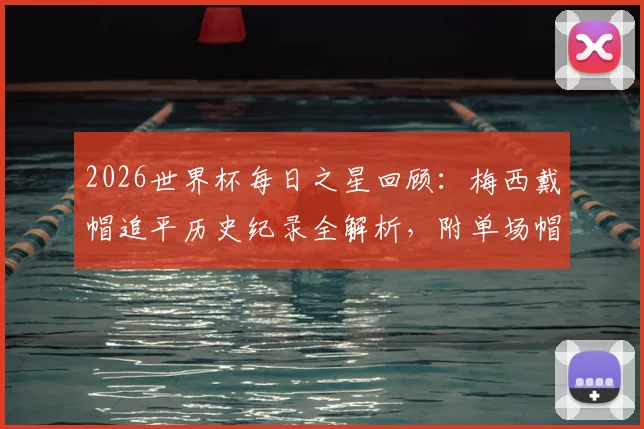 2026世界杯每日之星回顾：梅西戴帽追平历史纪录全解析，附单场帽子戏法经典球员盘点