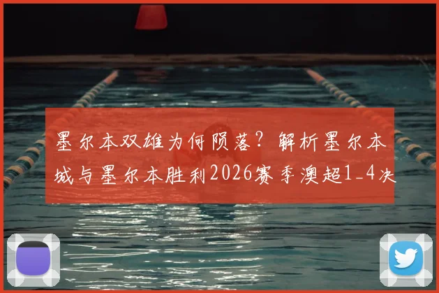 墨尔本双雄为何陨落？解析墨尔本城与墨尔本胜利2026赛季澳超1_4决赛双双出局原因与未来展望
