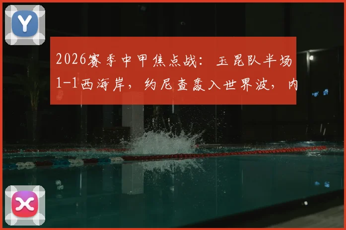 2026赛季中甲焦点战:玉昆队半场1-1西海岸,约尼查轰入世界波,内尔松火速扳平回应