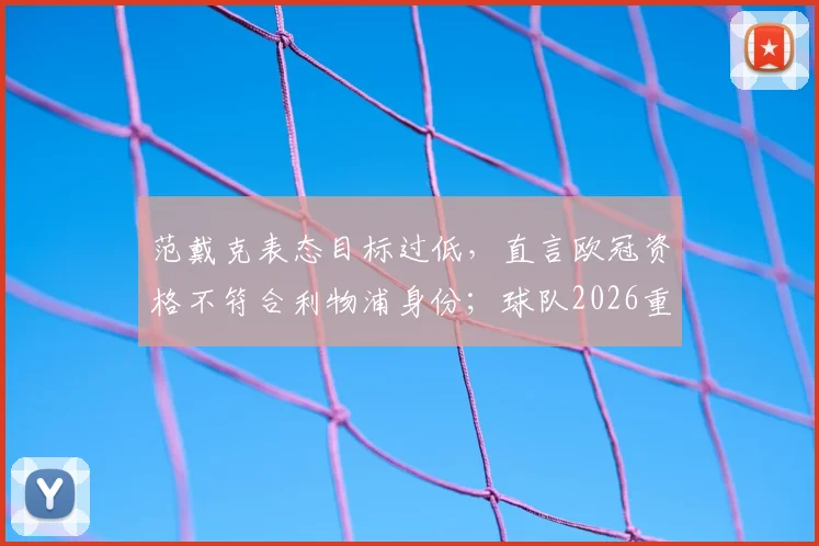范戴克表态目标过低,直言欧冠资格不符合利物浦身份;球队2026重建计划需高层解答