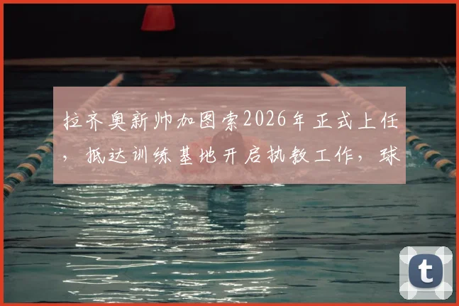 拉齐奥新帅加图索2026年正式上任,抵达训练基地开启执教工作,球队战术与阵容将如何调整?