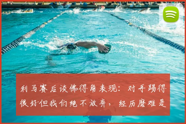 利马赛后谈佛得角表现：对手踢得很好但我们绝不放弃，经历磨难是足球的一部分