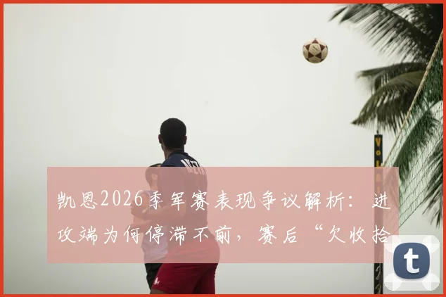 凯恩2026季军赛表现争议解析：进攻端为何停滞不前，赛后“欠收拾”言论引深思