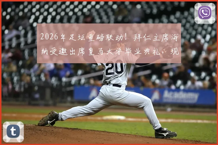 2026年足坛重磅联动!拜仁主席海纳受邀出席皇马大学毕业典礼,现场演讲核心内容与两国足球合作展望