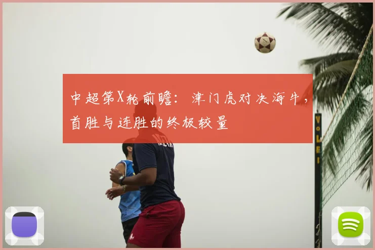 中超第X轮前瞻:津门虎对决海牛,首胜与连胜的终极较量