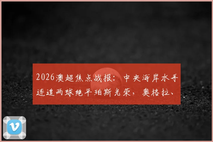 2026澳超焦点战报：中央海岸水手连追两球绝平珀斯光荣，奥格拉、布兰特曼关键破门，附全场回放及球员数据解析