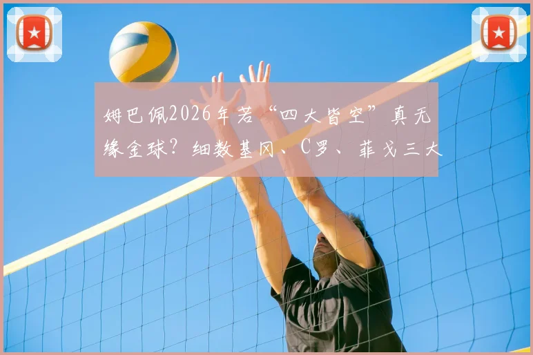 姆巴佩2026年若“四大皆空”真无缘金球?细数基冈、C罗、菲戈三大传奇先例