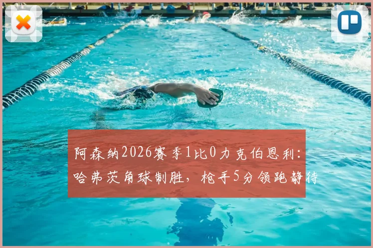 阿森纳2026赛季1比0力克伯恩利:哈弗茨角球制胜,枪手5分领跑静待曼城赛果!