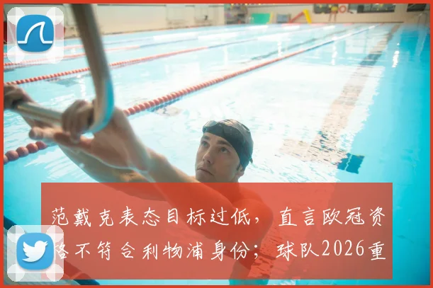 范戴克表态目标过低，直言欧冠资格不符合利物浦身份；球队2026重建计划需高层解答