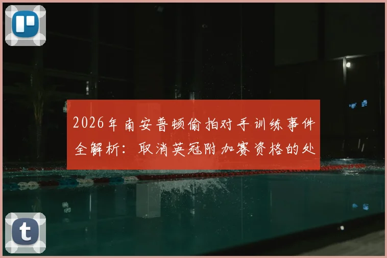 2026年南安普顿偷拍对手训练事件全解析:取消英冠附加赛资格的处罚细节与规则依据