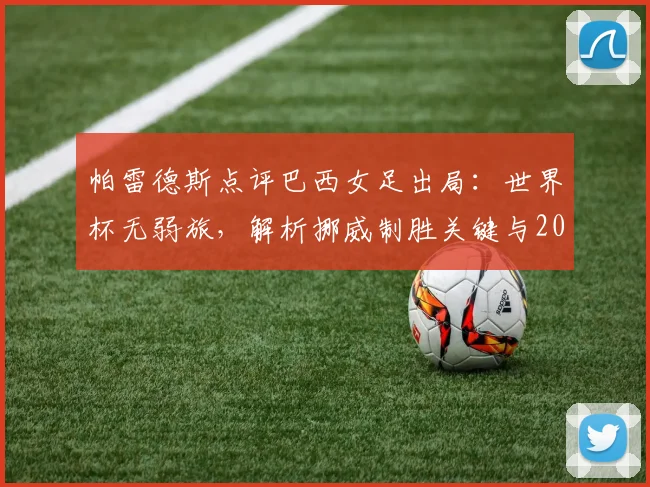 帕雷德斯点评巴西女足出局:世界杯无弱旅,解析挪威制胜关键与2026年球队前景
