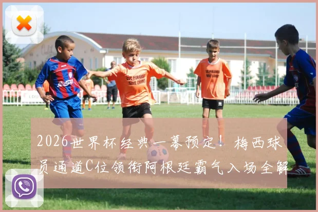 2026世界杯经典一幕预定!梅西球员通道C位领衔阿根廷霸气入场全解析