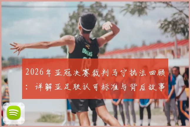 2026年亚冠决赛裁判马宁执法回顾：详解亚足联认可标准与背后故事，中国裁判的国际征程