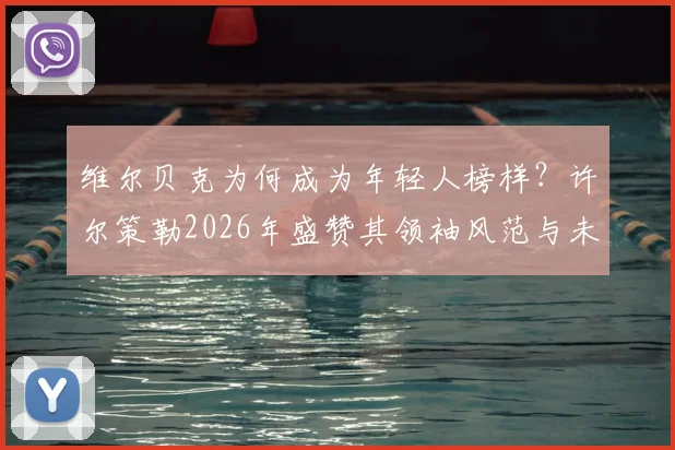 维尔贝克为何成为年轻人榜样?许尔策勒2026年盛赞其领袖风范与未来祝福