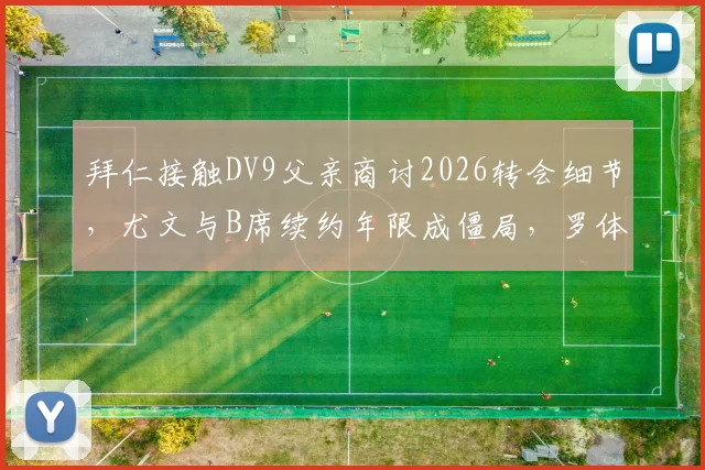 拜仁接触DV9父亲商讨2026转会细节，尤文与B席续约年限成僵局，罗体独家解析