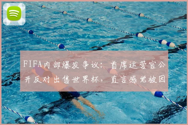 FIFA内部爆发争议：首席运营官公开反对出售世界杯，直言感觉被因凡蒂诺欺骗，2026年赛事何去何从？