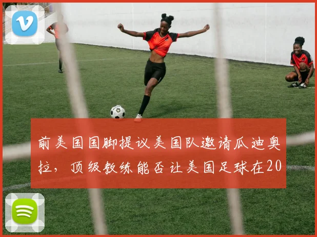前美国国脚提议美国队邀请瓜迪奥拉,顶级教练能否让美国足球在2026迎来爆发式增长?球迷市场潜力分析